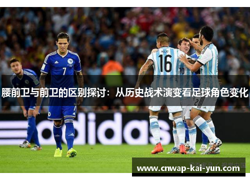 腰前卫与前卫的区别探讨:从历史战术演变看足球角色变化 腰前卫与前卫的区别探讨:从历史战术演变看足球角色变化