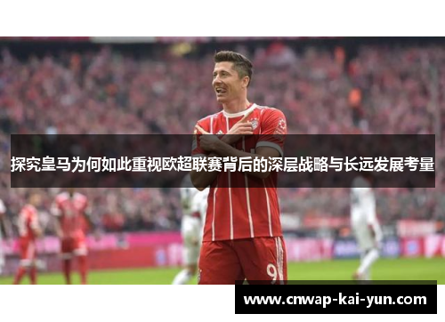 探究皇马为何如此重视欧超联赛背后的深层战略与长远发展考量 探究皇马为何如此重视欧超联赛背后的深层战略与长远发展考量
