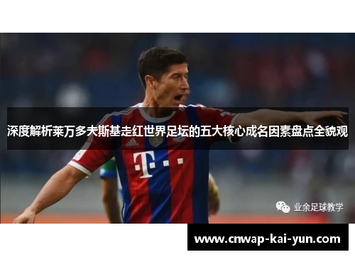 深度解析莱万多夫斯基走红世界足坛的五大核心成名因素盘点全貌观