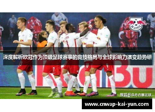 深度解析欧冠作为顶级足球赛事的竞技格局与全球影响力演变趋势研