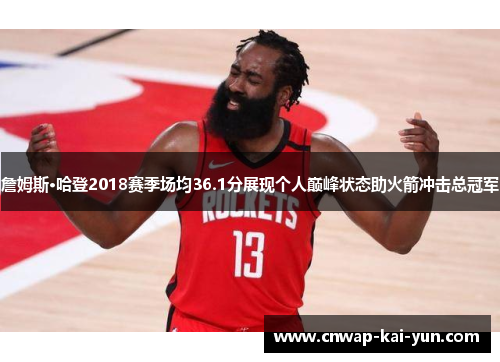 詹姆斯·哈登2018赛季场均36.1分展现个人巅峰状态助火箭冲击总冠军 詹姆斯·哈登2018赛季场均36.1分展现个人巅峰状态助火箭冲击总冠军