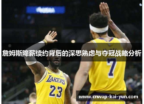 詹姆斯降薪续约背后的深思熟虑与夺冠战略分析 詹姆斯降薪续约背后的深思熟虑与夺冠战略分析