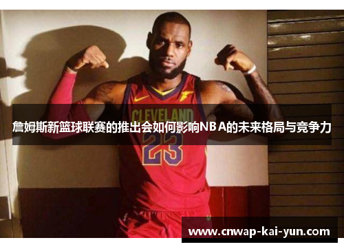 詹姆斯新篮球联赛的推出会如何影响NBA的未来格局与竞争力 詹姆斯新篮球联赛的推出会如何影响NBA的未来格局与竞争力