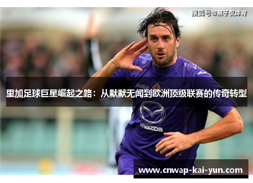 里加足球巨星崛起之路:从默默无闻到欧洲顶级联赛的传奇转型 里加足球巨星崛起之路:从默默无闻到欧洲顶级联赛的传奇转型