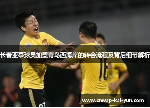 长春亚泰球员加盟青岛西海岸的转会流程及背后细节解析 长春亚泰球员加盟青岛西海岸的转会流程及背后细节解析