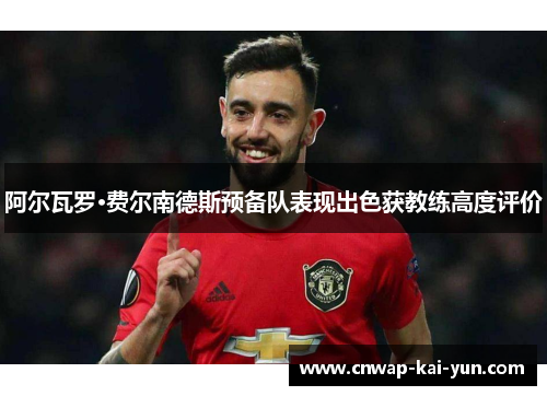 阿尔瓦罗·费尔南德斯预备队表现出色获教练高度评价 阿尔瓦罗·费尔南德斯预备队表现出色获教练高度评价