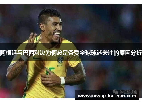 阿根廷与巴西对决为何总是备受全球球迷关注的原因分析