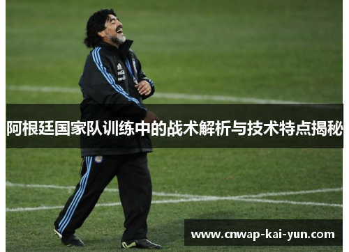 阿根廷国家队训练中的战术解析与技术特点揭秘 阿根廷国家队训练中的战术解析与技术特点揭秘