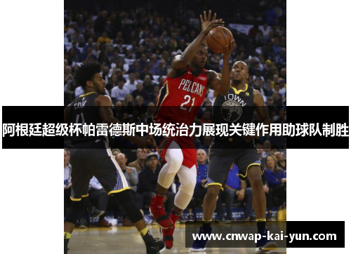 阿根廷超级杯帕雷德斯中场统治力展现关键作用助球队制胜