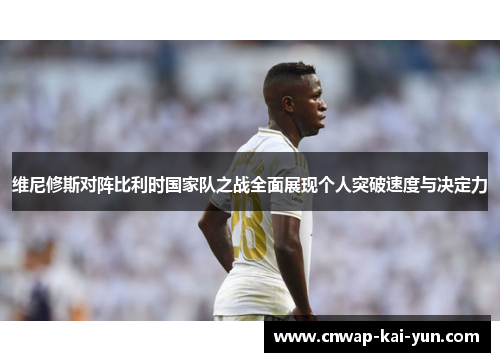 维尼修斯对阵比利时国家队之战全面展现个人突破速度与决定力 维尼修斯对阵比利时国家队之战全面展现个人突破速度与决定力