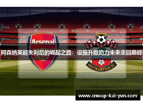 阿森纳英超失利后的崛起之路:设施升级助力未来重回巅峰 阿森纳英超失利后的崛起之路:设施升级助力未来重回巅峰