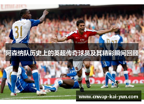 阿森纳队历史上的英超传奇球员及其精彩瞬间回顾 阿森纳队历史上的英超传奇球员及其精彩瞬间回顾