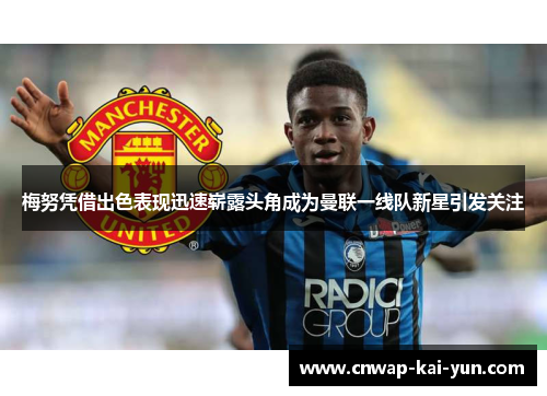 梅努凭借出色表现迅速崭露头角成为曼联一线队新星引发关注