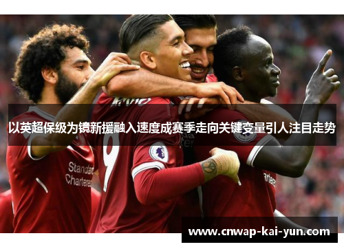 以英超保级为镜新援融入速度成赛季走向关键变量引人注目走势 以英超保级为镜新援融入速度成赛季走向关键变量引人注目走势